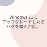 Windows 11に、アップグレードしたバグを踏んだ話。
